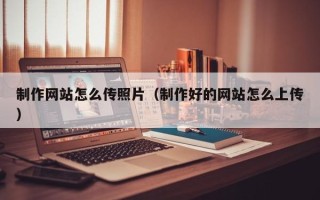 大连制作网站怎么传照片（制作好的网站怎么上传）