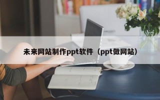 大连未来网站制作ppt软件（ppt做网站）