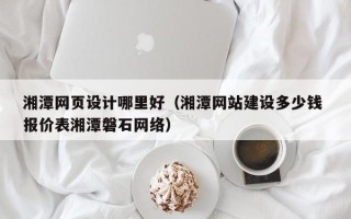 大连湘潭网页设计哪里好（湘潭网站建设多少钱 报价表湘潭磐石网络）