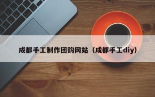 大连成都手工制作团购网站（成都手工diy）
