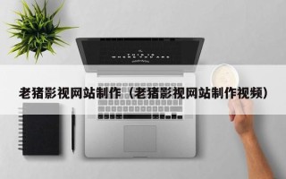 大连老猪影视网站制作（老猪影视网站制作视频）