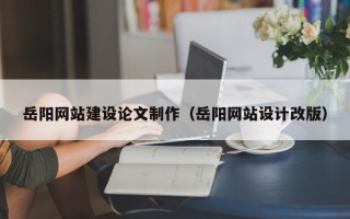 大连岳阳网站建设论文制作（岳阳网站设计改版）