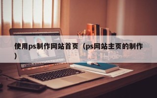 大连使用ps制作网站首页（ps网站主页的制作）