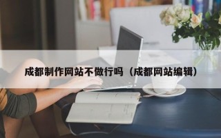 大连成都制作网站不做行吗（成都网站编辑）