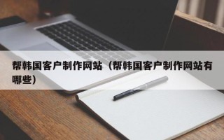 大连帮韩国客户制作网站（帮韩国客户制作网站有哪些）